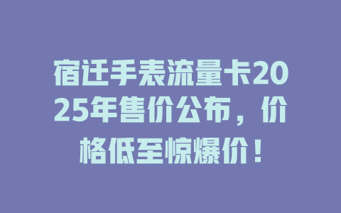 宿迁手表流量卡2025年售价公布，价格低至惊爆价！