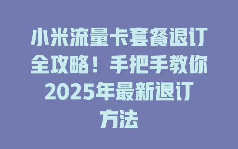 小米流量卡套餐退订全攻略！手把手教你2025年最新退订方法