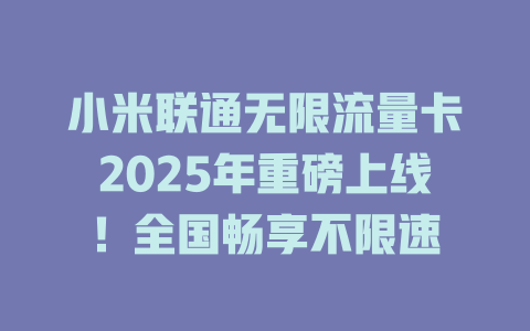 小米联通无限流量卡2025年重磅上线！全国畅享不限速
