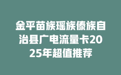 金平苗族瑶族傣族自治县广电流量卡2025年超值推荐