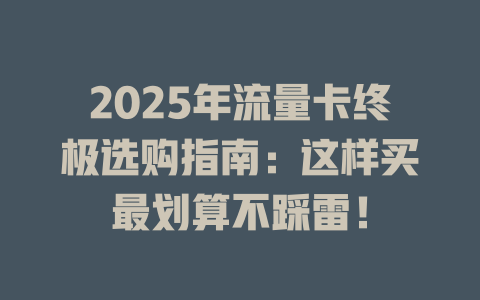 2025年流量卡终极选购指南：这样买最划算不踩雷！