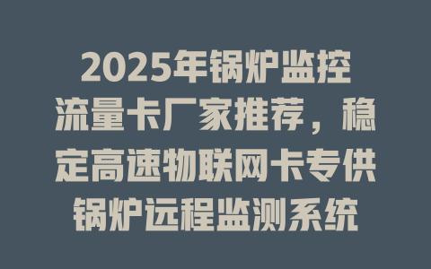 2025年锅炉监控流量卡厂家推荐，稳定高速物联网卡专供锅炉远程监测系统