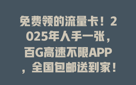 免费领的流量卡！2025年人手一张，百G高速不限APP，全国包邮送到家！