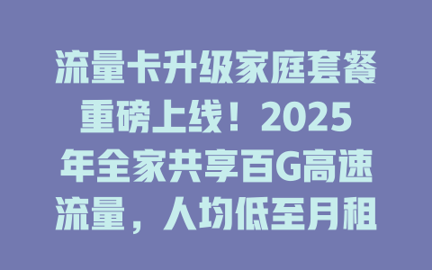 流量卡升级家庭套餐重磅上线！2025年全家共享百G高速流量，人均低至月租十元
