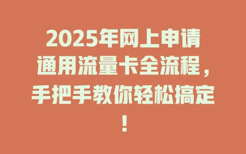 2025年网上申请通用流量卡全流程，手把手教你轻松搞定！