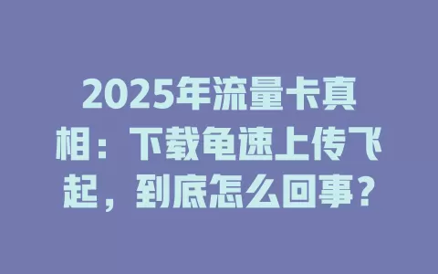 2025年流量卡真相：下载龟速上传飞起，到底怎么回事？