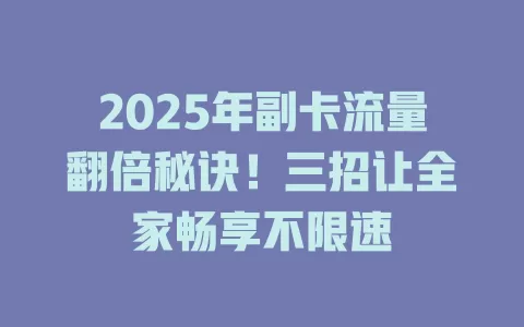 2025年副卡流量翻倍秘诀！三招让全家畅享不限速