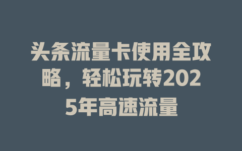 头条流量卡使用全攻略，轻松玩转2025年高速流量