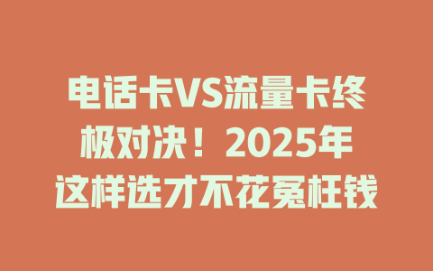 电话卡VS流量卡终极对决！2025年这样选才不花冤枉钱
