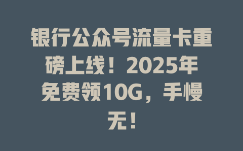 银行公众号流量卡重磅上线！2025年免费领10G，手慢无！
