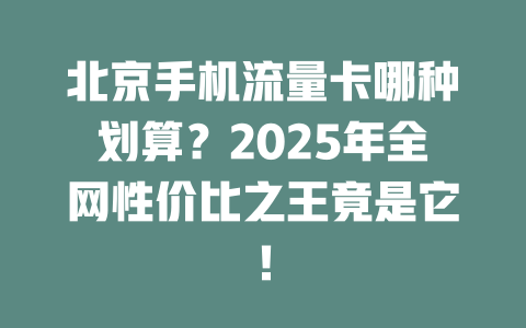 北京手机流量卡哪种划算？2025年全网性价比之王竟是它！