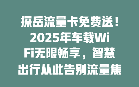 探岳流量卡免费送！2025年车载WiFi无限畅享，智慧出行从此告别流量焦虑