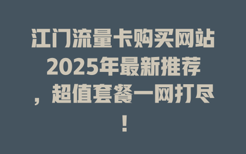 江门流量卡购买网站2025年最新推荐，超值套餐一网打尽！