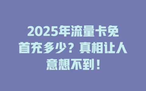2025年流量卡免首充多少？真相让人意想不到！