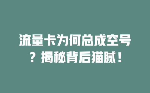 流量卡为何总成空号？揭秘背后猫腻！