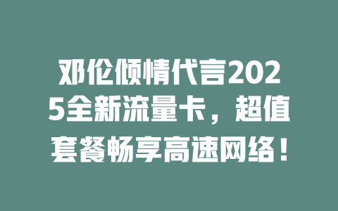 邓伦倾情代言2025全新流量卡，超值套餐畅享高速网络！