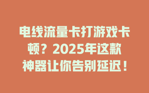 电线流量卡打游戏卡顿？2025年这款神器让你告别延迟！