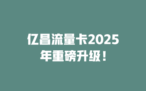 亿昌流量卡2025年重磅升级！