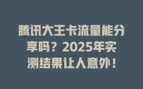 腾讯大王卡流量能分享吗？2025年实测结果让人意外！
