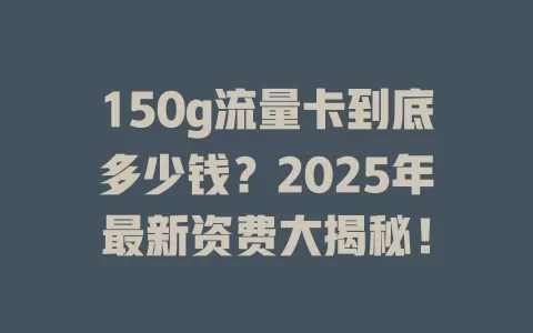 150g流量卡到底多少钱？2025年最新资费大揭秘！
