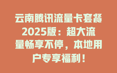 云南腾讯流量卡套餐2025版：超大流量畅享不停，本地用户专享福利！