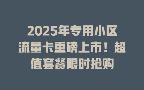 2025年专用小区流量卡重磅上市！超值套餐限时抢购