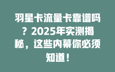 羽星卡流量卡靠谱吗？2025年实测揭秘，这些内幕你必须知道！