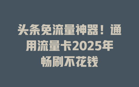 头条免流量神器！通用流量卡2025年畅刷不花钱