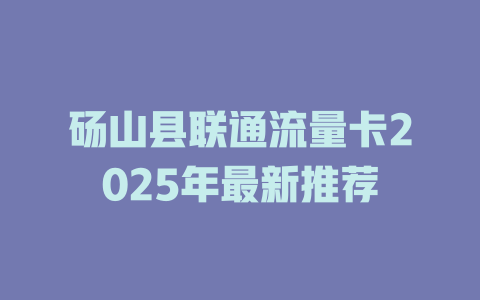 砀山县联通流量卡2025年最新推荐