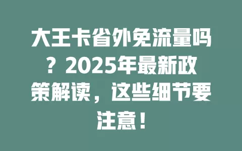 大王卡省外免流量吗？2025年最新政策解读，这些细节要注意！