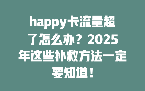 happy卡流量超了怎么办？2025年这些补救方法一定要知道！
