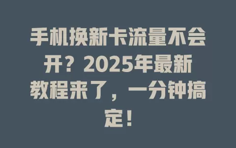 手机换新卡流量不会开？2025年最新教程来了，一分钟搞定！