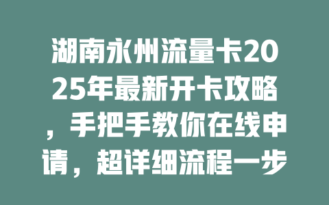 湖南永州流量卡2025年最新开卡攻略，手把手教你在线申请，超详细流程一步到位！