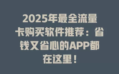 2025年最全流量卡购买软件推荐：省钱又省心的APP都在这里！