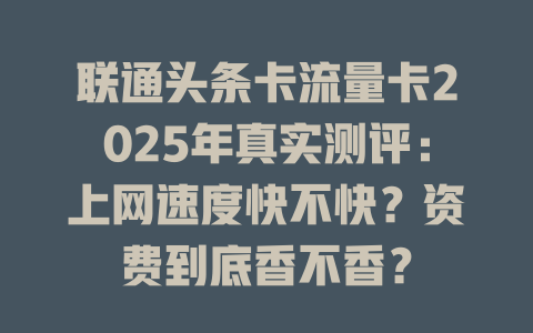 联通头条卡流量卡2025年真实测评：上网速度快不快？资费到底香不香？