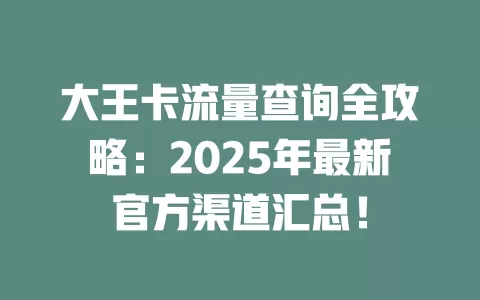 大王卡流量查询全攻略：2025年最新官方渠道汇总！