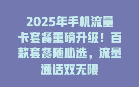 2025年手机流量卡套餐重磅升级！百款套餐随心选，流量通话双无限