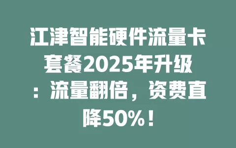 江津智能硬件流量卡套餐2025年升级：流量翻倍，资费直降50%！