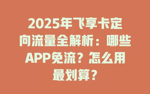 2025年飞享卡定向流量全解析：哪些APP免流？怎么用最划算？