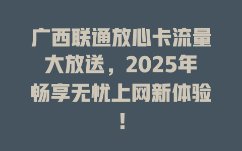 广西联通放心卡流量大放送，2025年畅享无忧上网新体验！