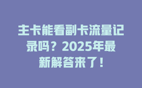 主卡能看副卡流量记录吗？2025年最新解答来了！