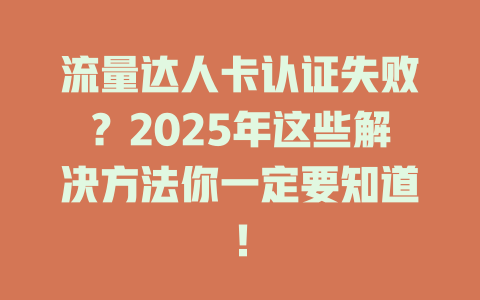 流量达人卡认证失败？2025年这些解决方法你一定要知道！