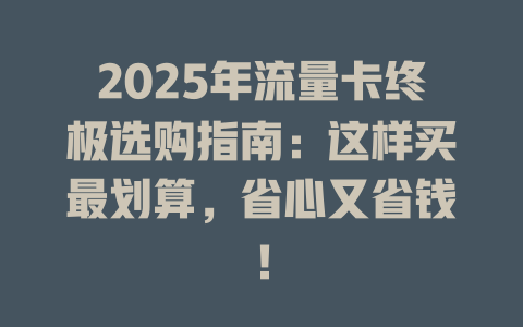 2025年流量卡终极选购指南：这样买最划算，省心又省钱！