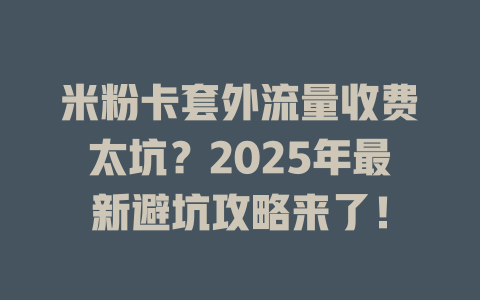 米粉卡套外流量收费太坑？2025年最新避坑攻略来了！