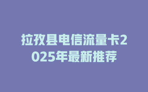 拉孜县电信流量卡2025年最新推荐