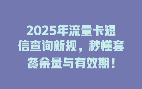 2025年流量卡短信查询新规，秒懂套餐余量与有效期！