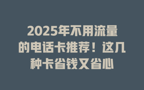 2025年不用流量的电话卡推荐！这几种卡省钱又省心