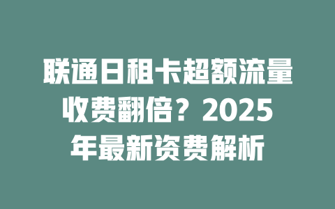 联通日租卡超额流量收费翻倍？2025年最新资费解析