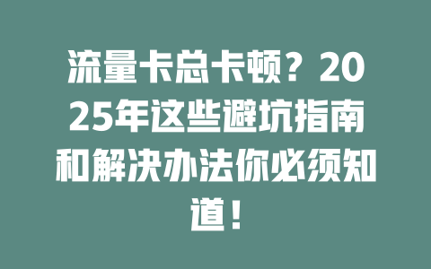 流量卡总卡顿？2025年这些避坑指南和解决办法你必须知道！