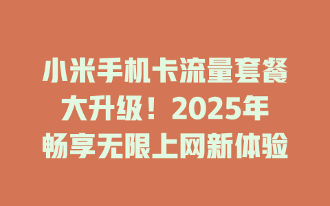 小米手机卡流量套餐大升级！2025年畅享无限上网新体验